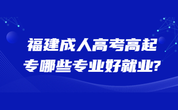 福建成人高考高起专哪些专业好就业?